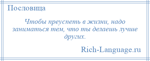 
    Чтобы преуспеть в жизни, надо заниматься тем, что ты делаешь лучше других.