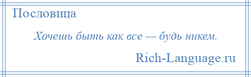 
    Хочешь быть как все — будь никем.