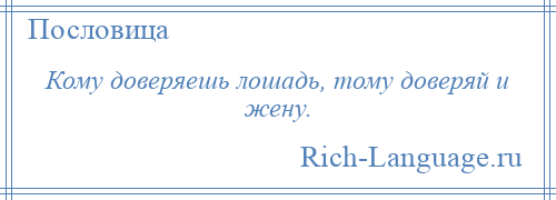 
    Кому доверяешь лошадь, тому доверяй и жену.