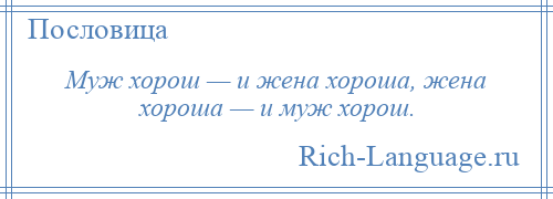 
    Муж хорош — и жена хороша, жена хороша — и муж хорош.