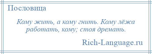 
    Кому жить, а кому гнить. Кому лёжа работать, кому; стоя дремать.