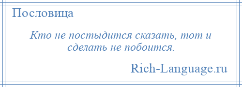 
    Кто не постыдится сказать, тот и сделать не побоится.