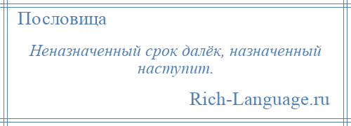 
    Неназначенный срок далёк, назначенный наступит.