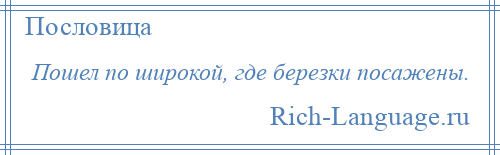 
    Пошел по широкой, где березки посажены.