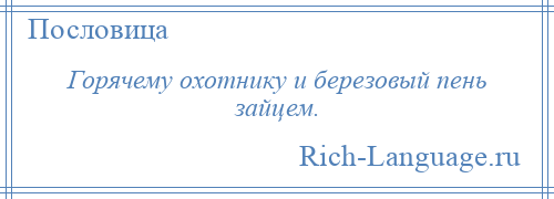 
    Горячему охотнику и березовый пень зайцем.