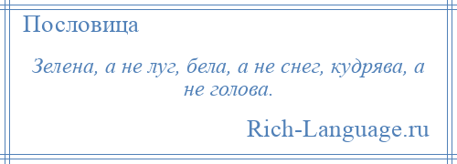 
    Зелена, а не луг, бела, а не снег, кудрява, а не голова.