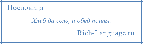 
    Хлеб да соль, и обед пошел.