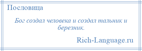 
    Бог создал человека и создал тальник и березник.