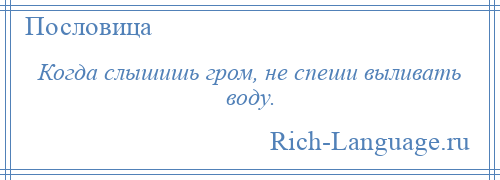 
    Когда слышишь гром, не спеши выливать воду.