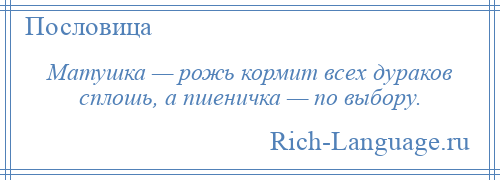 
    Матушка — рожь кормит всех дураков сплошь, а пшеничка — по выбору.
