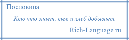 
    Кто что знает, тем и хлеб добывает.