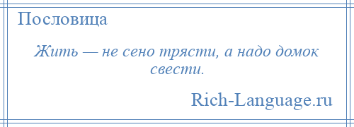 
    Жить — не сено трясти, а надо домок свести.