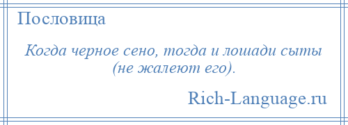 
    Когда черное сено, тогда и лошади сыты (не жалеют его).