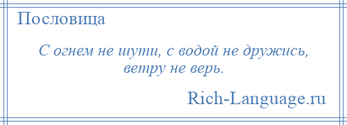 
    С огнем не шути, с водой не дружись, ветру не верь.