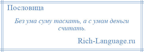 
    Без ума суму таскать, а с умом деньги считать.