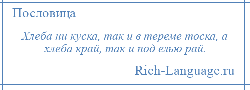 
    Хлеба ни куска, так и в тереме тоска, а хлеба край, так и под елью рай.