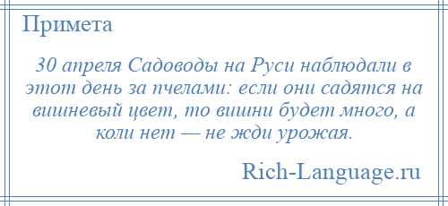 
    30 апреля Садоводы на Руси наблюдали в этот день за пчелами: если они садятся на вишневый цвет, то вишни будет много, а коли нет — не жди урожая.