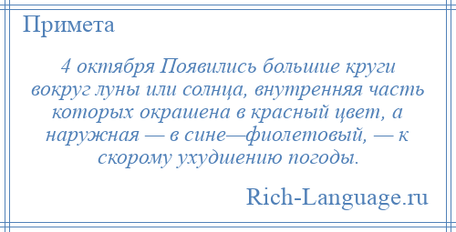 
    4 октября Появились большие круги вокруг луны или солнца, внутренняя часть которых окрашена в красный цвет, а наружная — в сине—фиолетовый, — к скорому ухудшению погоды.