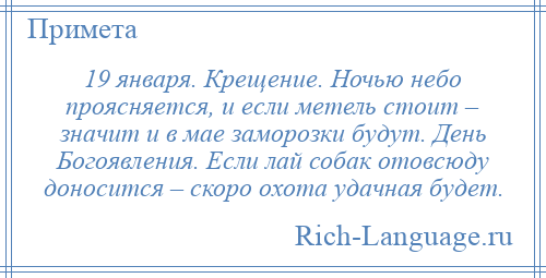 
    19 января. Крещение. Ночью небо проясняется, и если метель стоит – значит и в мае заморозки будут. День Богоявления. Если лай собак отовсюду доносится – скоро охота удачная будет.