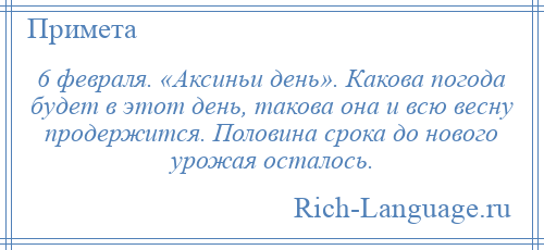 
    6 февраля. «Аксиньи день». Какова погода будет в этот день, такова она и всю весну продержится. Половина срока до нового урожая осталось.