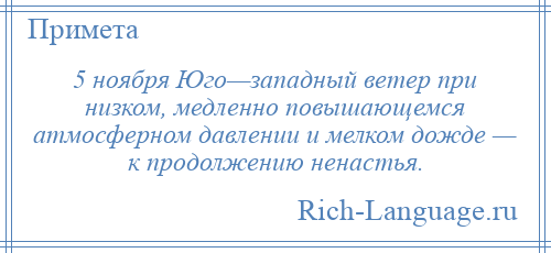
    5 ноября Юго—западный ветер при низком, медленно повышающемся атмосферном давлении и мелком дожде — к продолжению ненастья.