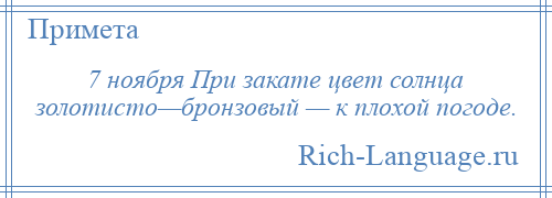 
    7 ноября При закате цвет солнца золотисто—бронзовый — к плохой погоде.