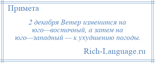 
    2 декабря Ветер изменится на юго—восточный, а затем на юго—западный — к ухудшению погоды.