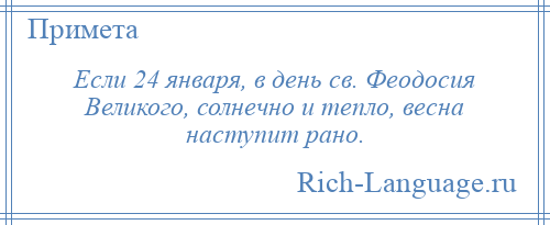 
    Если 24 января, в день св. Феодосия Великого, солнечно и тепло, весна наступит рано.