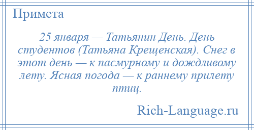 
    25 января — Татьянин День. День студентов (Татьяна Крещенская). Снег в этот день — к пасмурному и дождливому лету. Ясная погода — к раннему прилету птиц.