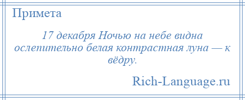 
    17 декабря Ночью на небе видна ослепительно белая контрастная луна — к вёдру.