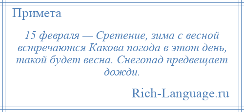 
    15 февраля — Сретение, зима с весной встречаются Какова погода в этот день, такой будет весна. Снегопад предвещает дожди.