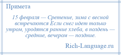 
    15 февраля — Сретение, зима с весной встречаются Если снег идет только утром, уродятся ранние хлеба, в полдень — средние, вечером — поздние.