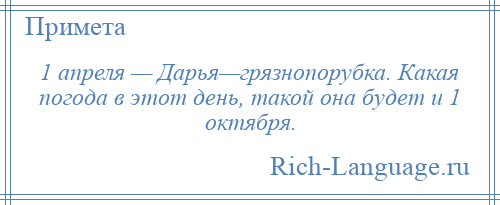 
    1 апреля — Дарья—грязнопорубка. Какая погода в этот день, такой она будет и 1 октября.