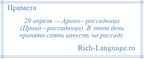 
    29 апреля — Арина—рассадница (Ирина—рассадница). В этот день принято сеять капусту на рассаду.