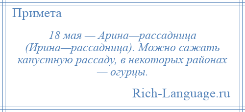 
    18 мая — Арина—рассадница (Ирина—рассадница). Можно сажать капустную рассаду, в некоторых районах — огурцы.