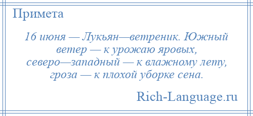 
    16 июня — Лукьян—ветреник. Южный ветер — к урожаю яровых, северо—западный — к влажному лету, гроза — к плохой уборке сена.