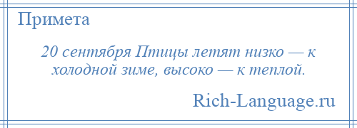 
    20 сентября Птицы летят низко — к холодной зиме, высоко — к теплой.