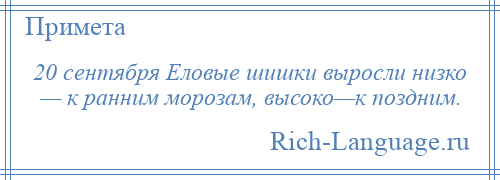 
    20 сентября Еловые шишки выросли низко — к ранним морозам, высоко—к поздним.