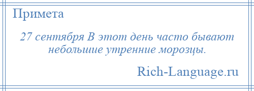 
    27 сентября В этот день часто бывают небольшие утренние морозцы.