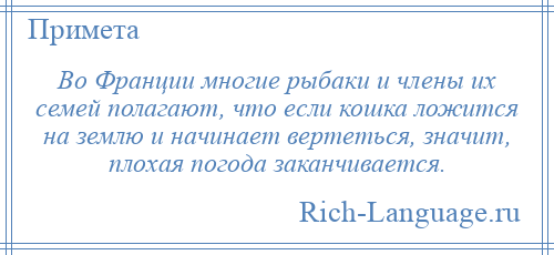 
    Во Франции многие рыбаки и члены их семей полагают, что если кошка ложится на землю и начинает вертеться, значит, плохая погода заканчивается.