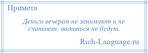
    Деньги вечером не занимают и не считают: водиться не будут.
