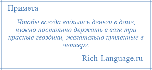 
    Чтобы всегда водились деньги в доме, нужно постоянно держать в вазе три красные гвоздики, желательно купленные в четверг.