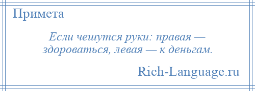 
    Если чешутся руки: правая — здороваться, левая — к деньгам.