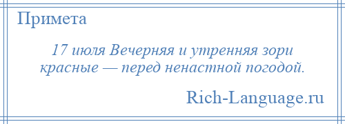 
    17 июля Вечерняя и утренняя зори красные — перед ненастной погодой.