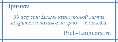 
    30 августа Пламя керосиновой лампы искрится и похоже на гриб — к дождю.