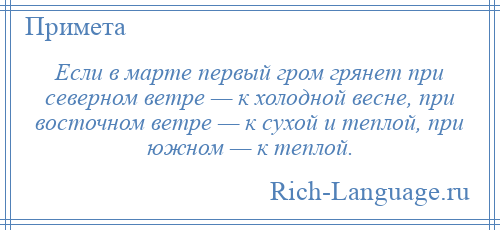 
    Если в марте первый гром грянет при северном ветре — к холодной весне, при восточном ветре — к сухой и теплой, при южном — к теплой.