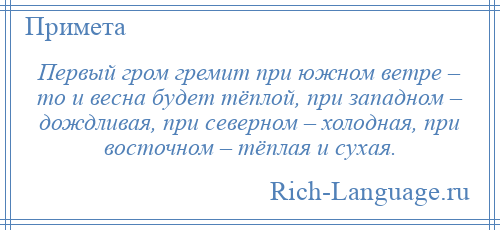 
    Первый гром гремит при южном ветре – то и весна будет тёплой, при западном – дождливая, при северном – холодная, при восточном – тёплая и сухая.