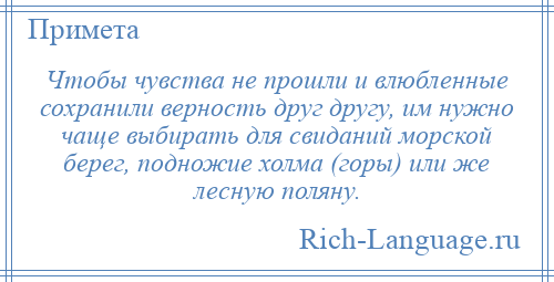 
    Чтобы чувства не прошли и влюбленные сохранили верность друг другу, им нужно чаще выбирать для свиданий морской берег, подножие холма (горы) или же лесную поляну.