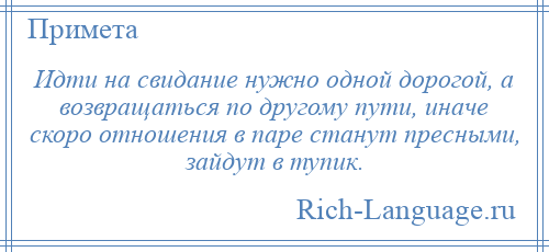 
    Идти на свидание нужно одной дорогой, а возвращаться по другому пути, иначе скоро отношения в паре станут пресными, зайдут в тупик.