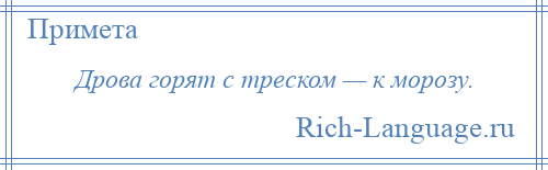 
    Дрова горят с треском — к морозу.